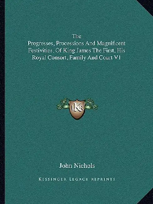 The Progresses, Processions and Magnificent Festivities, of King James the First, His Royal Consort, Family and Court V1 by John Nichols