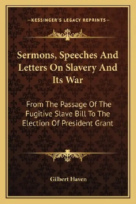 Sermons, Speeches And Letters On Slavery And Its War: From The Passage Of The Fugitive Slave Bill To The Election Of President Grant by Gilbert Haven