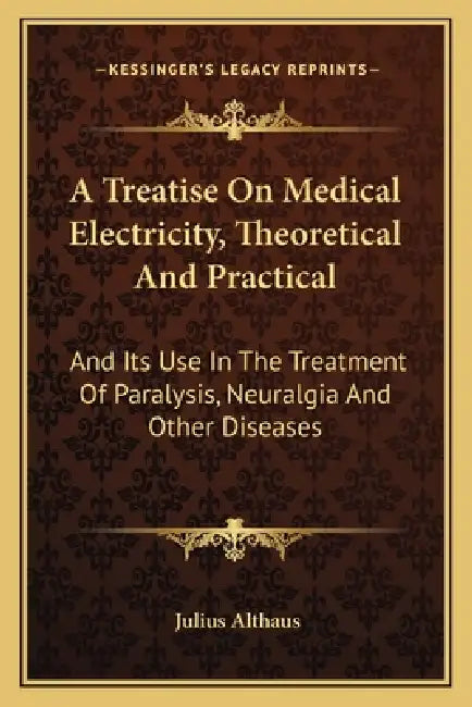 A Treatise On Medical Electricity, Theoretical And Practical: And Its Use In The Treatment Of Paralysis, Neuralgia And Other Diseases by Julius Althaus