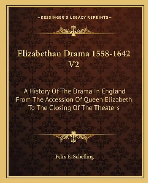 Elizabethan Drama 1558-1642 V2: A History Of The Drama In England From The Accession Of Queen Elizabeth To The Closing Of The Theaters by Felix E. Schelling