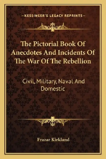 The Pictorial Book Of Anecdotes And Incidents Of The War Of The Rebellion: Civil, Military, Naval And Domestic by Frazar Kirkland