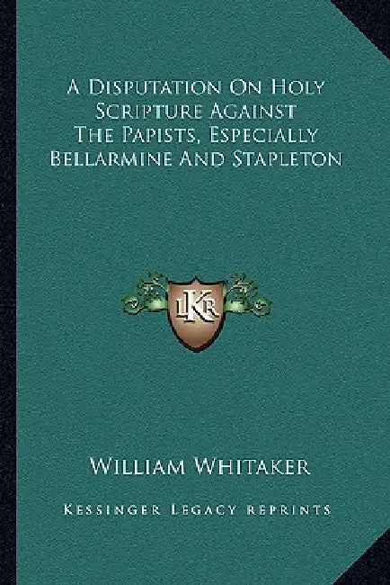 A Disputation On Holy Scripture Against The Papists, Especially Bellarmine And Stapleton by William Whitaker