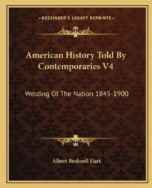 American History Told By Contemporaries V4: Welding Of The Nation 1845-1900 by Albert Bushnell Hart