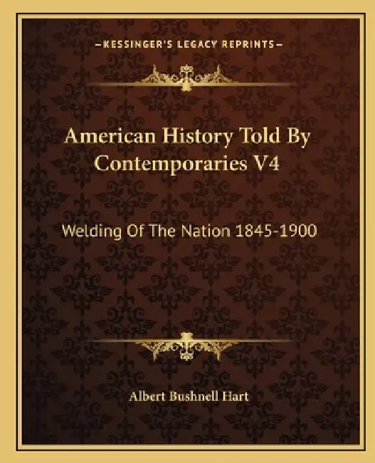 American History Told By Contemporaries V4: Welding Of The Nation 1845-1900 by Albert Bushnell Hart