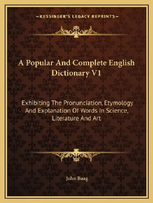 A Popular And Complete English Dictionary V1: Exhibiting The Pronunciation, Etymology And Explanation Of Words In Science, Literature And Art by John Boag