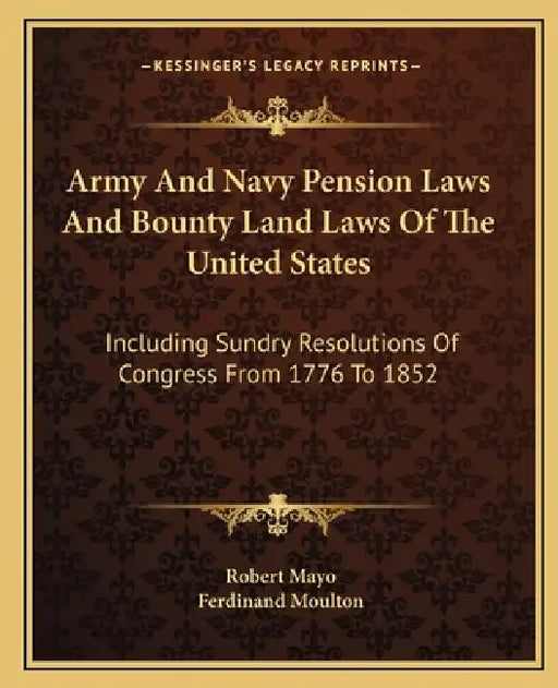 Army And Navy Pension Laws And Bounty Land Laws Of The United States: Including Sundry Resolutions Of Congress From 1776 To 1852 by Robert Mayo, Ferdinand Moulton