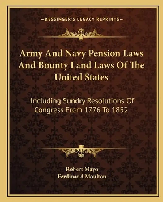 Army And Navy Pension Laws And Bounty Land Laws Of The United States: Including Sundry Resolutions Of Congress From 1776 To 1852 by Robert Mayo, Ferdinand Moulton