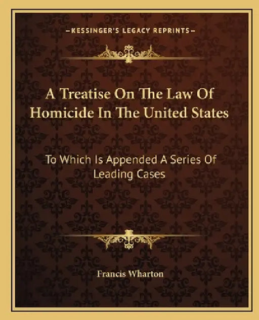 A Treatise On The Law Of Homicide In The United States: To Which Is Appended A Series Of Leading Cases by Francis Wharton