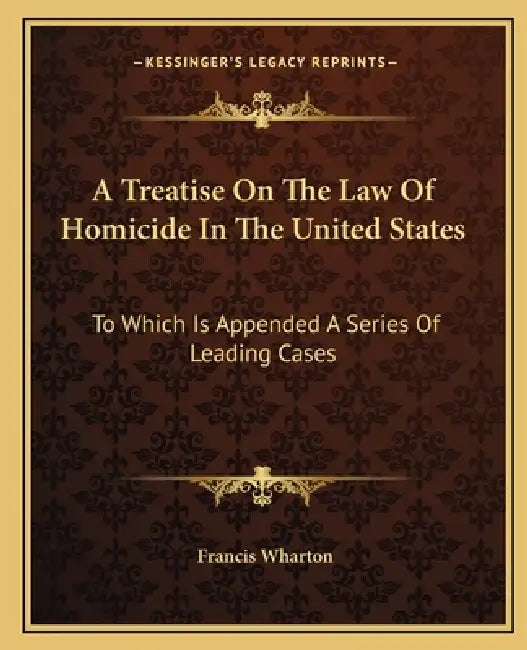 A Treatise On The Law Of Homicide In The United States: To Which Is Appended A Series Of Leading Cases by Francis Wharton
