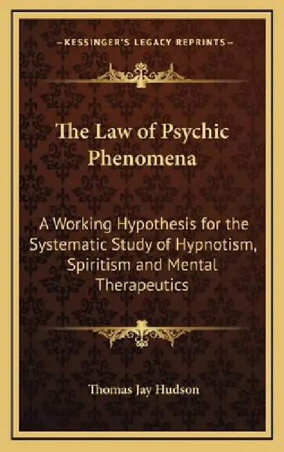 The Law of Psychic Phenomena: A Working Hypothesis for the Systematic Study of Hypnotism, Spiritism and Mental Therapeutics by Thomas Jay Hudson