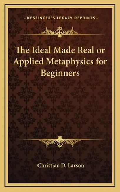 The Ideal Made Real or Applied Metaphysics for Beginners by Christian D. Larson