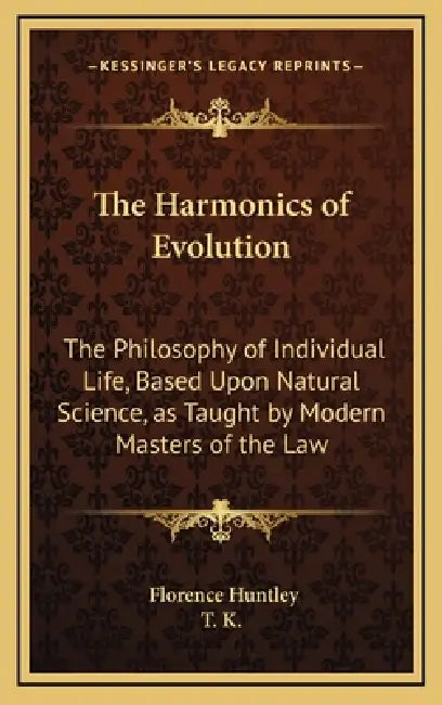 The Harmonics of Evolution: The Philosophy of Individual Life, Based Upon Natural Science, as Taught by Modern Masters of the Law by Florence Huntley, T K