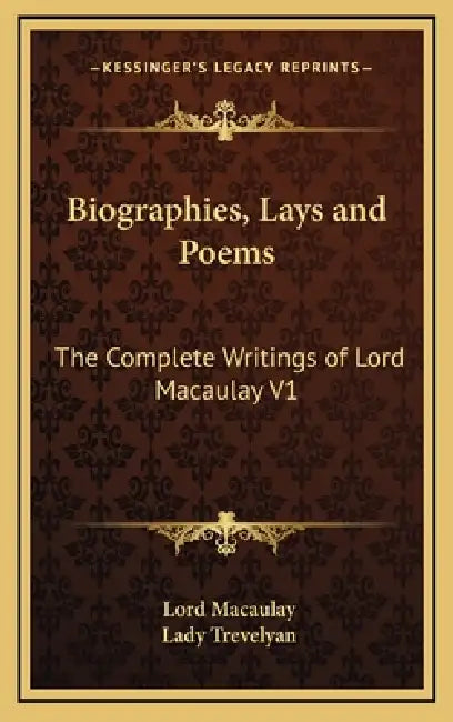 Biographies, Lays and Poems: The Complete Writings of Lord Macaulay V1 by Lord Macaulay, Lady Trevelyan