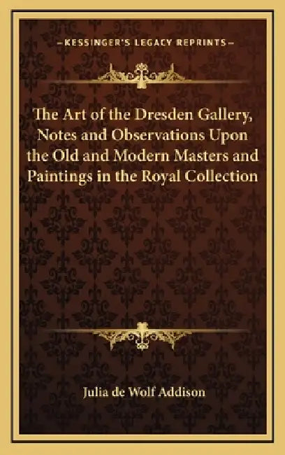 The Art of the Dresden Gallery, Notes and Observations Upon the Old and Modern Masters and Paintings in the Royal Collection by Julia de Wolf Addison