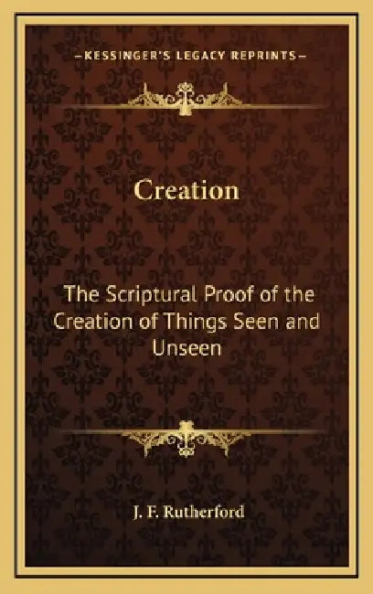 Creation: The Scriptural Proof of the Creation of Things Seen and Unseen by J. F. Rutherford