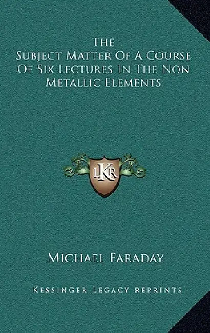The Subject Matter Of A Course Of Six Lectures In The Non Metallic Elements by Michael Faraday