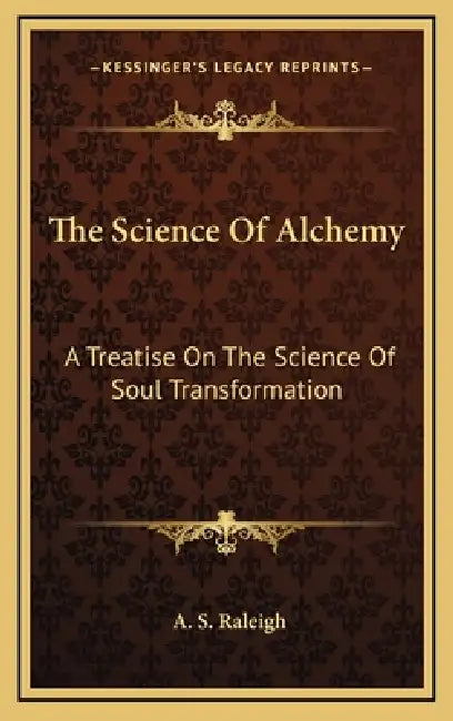 The Science Of Alchemy: A Treatise On The Science Of Soul Transformation by A. S. Raleigh