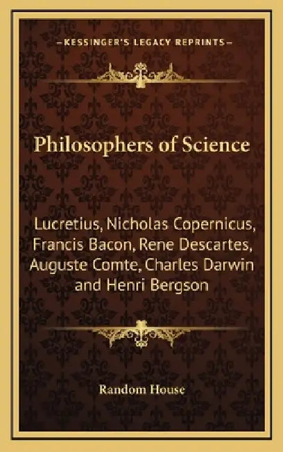 Philosophers of Science: Lucretius, Nicholas Copernicus, Francis Bacon, Rene Descartes, Auguste Comte, Charles Darwin and Henri Bergson by Random House