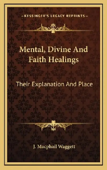 Mental, Divine And Faith Healings: Their Explanation And Place by J. MacPhail Waggett