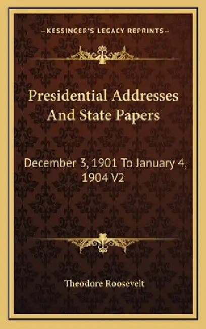 Presidential Addresses And State Papers: December 3, 1901 To January 4, 1904 V2 by Theodore Roosevelt