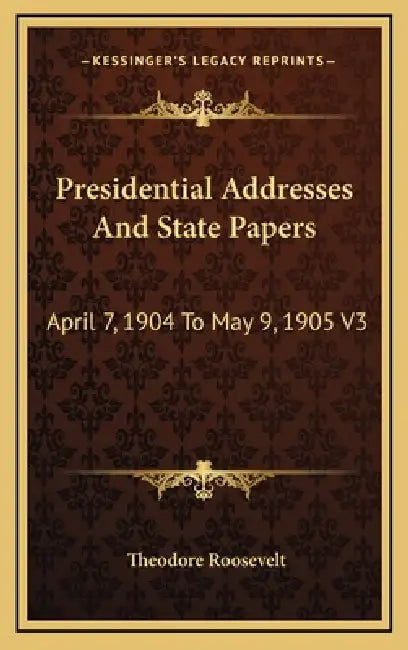 Presidential Addresses And State Papers: April 7, 1904 To May 9, 1905 V3 by Theodore Roosevelt