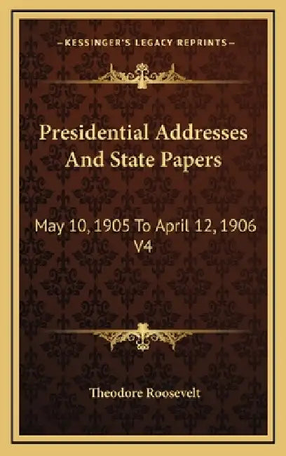 Presidential Addresses And State Papers: May 10, 1905 To April 12, 1906 V4 by Theodore Roosevelt