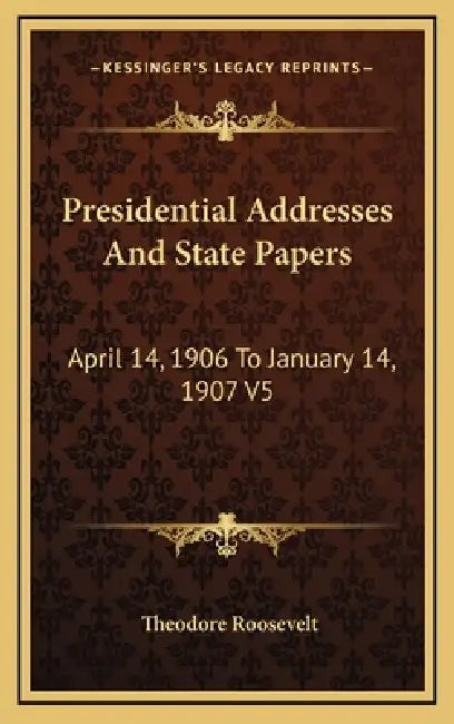 Presidential Addresses And State Papers: April 14, 1906 To January 14, 1907 V5 by Theodore Roosevelt