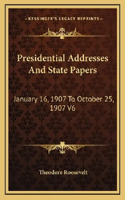 Presidential Addresses And State Papers: January 16, 1907 To October 25, 1907 V6 by Theodore Roosevelt