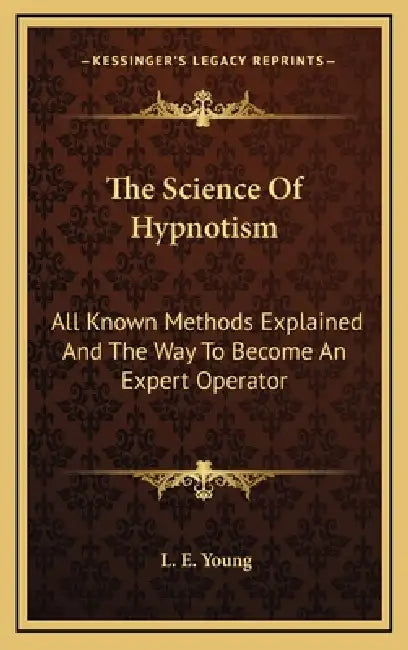 The Science Of Hypnotism: All Known Methods Explained And The Way To Become An Expert Operator by L. E. Young