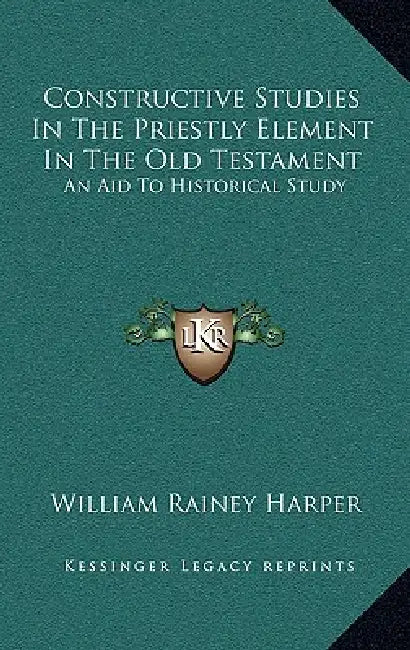 Constructive Studies In The Priestly Element In The Old Testament: An Aid To Historical Study by William Rainey Harper