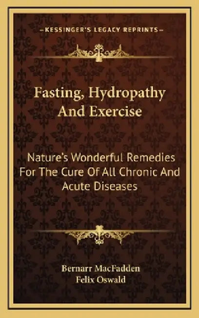 Fasting, Hydropathy And Exercise: Nature's Wonderful Remedies For The Cure Of All Chronic And Acute Diseases by Bernarr Macfadden, Felix Oswald