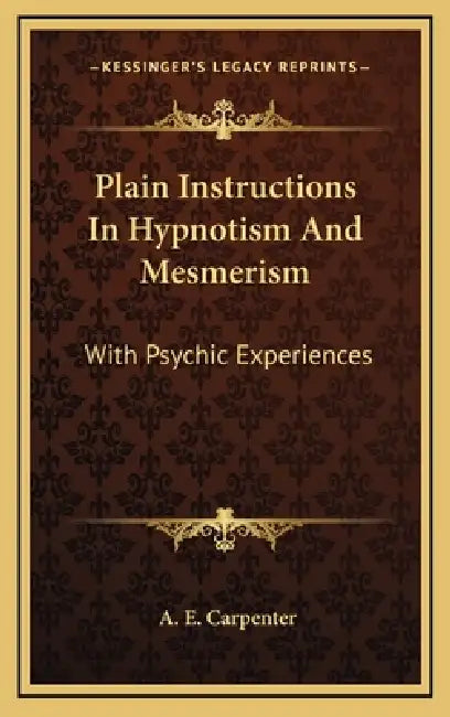 Plain Instructions In Hypnotism And Mesmerism: With Psychic Experiences by A. E. Carpenter