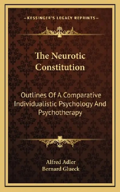 The Neurotic Constitution: Outlines Of A Comparative Individualistic Psychology And Psychotherapy by Alfred Adler, Bernard Glueck