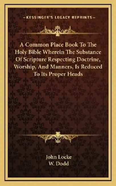A Common Place Book To The Holy Bible Wherein The Substance Of Scripture Respecting Doctrine, Worship, And Manners, Is Reduced To Its Proper Heads by John Locke, W. Dodd