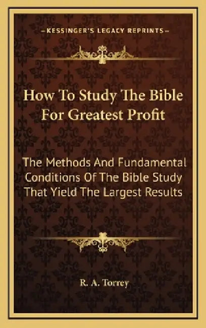 How To Study The Bible For Greatest Profit: The Methods And Fundamental Conditions Of The Bible Study That Yield The Largest Results by R. A. Torrey