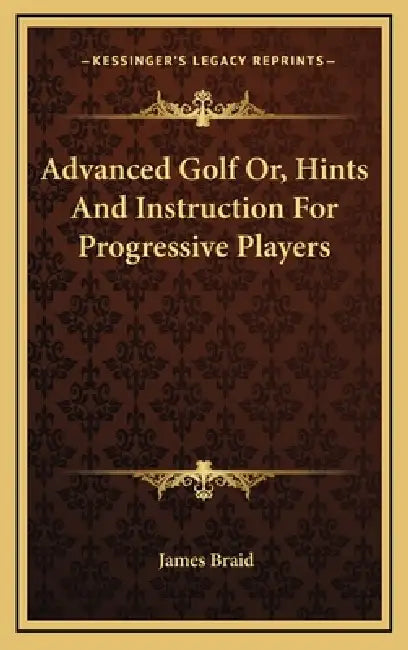 Advanced Golf Or, Hints And Instruction For Progressive Players by James Braid