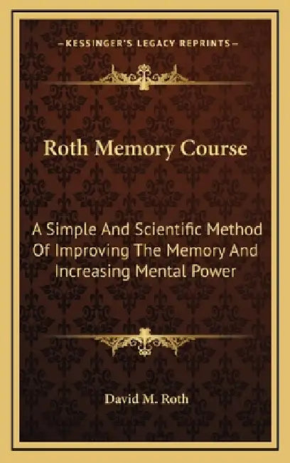 Roth Memory Course: A Simple And Scientific Method Of Improving The Memory And Increasing Mental Power by David M. Roth