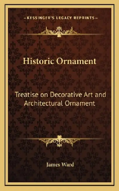 Historic Ornament: Treatise on Decorative Art and Architectural Ornament by James Ward