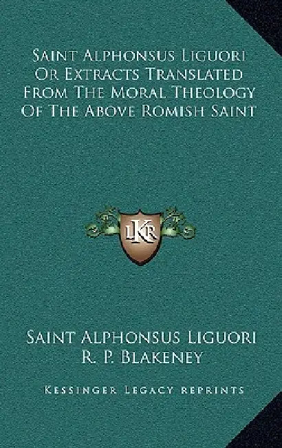Saint Alphonsus Liguori Or Extracts Translated From The Moral Theology Of The Above Romish Saint by Saint Alphonsus Liguori, R. P. Blakeney