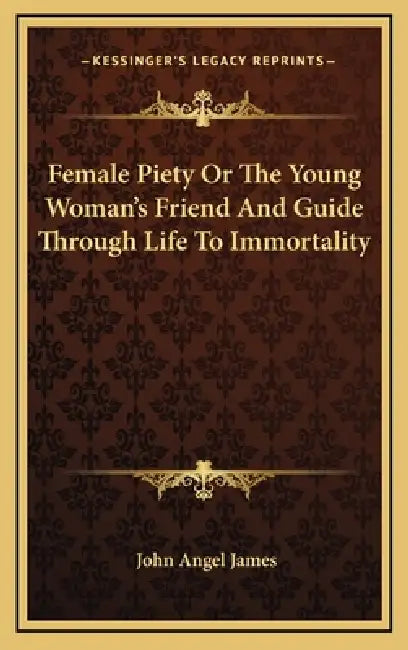 Female Piety Or The Young Woman's Friend And Guide Through Life To Immortality by John Angel James