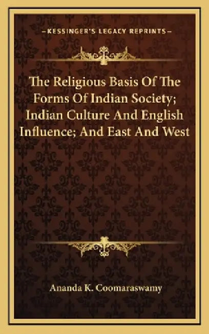 The Religious Basis Of The Forms Of Indian Society; Indian Culture And English Influence; And East And West by Ananda K. Coomaraswamy