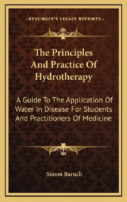 The Principles And Practice Of Hydrotherapy: A Guide To The Application Of Water In Disease For Students And Practitioners Of Medicine by Simon Baruch