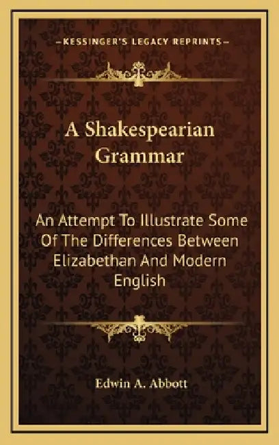 A Shakespearian Grammar: An Attempt To Illustrate Some Of The Differences Between Elizabethan And Modern English by Edwin A. Abbott