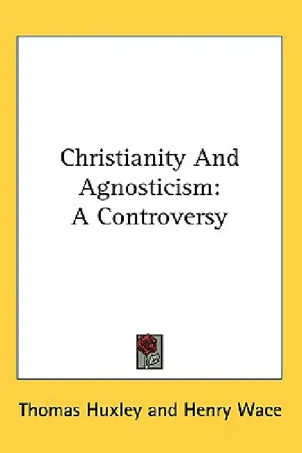 Christianity And Agnosticism: A Controversy by Thomas Huxley, Henry Wace