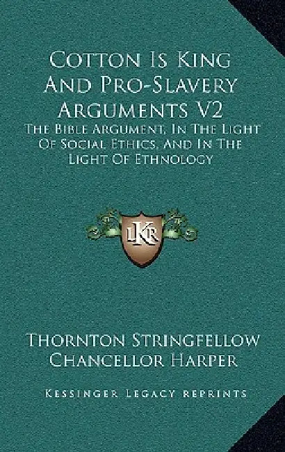 Cotton Is King And Pro-Slavery Arguments V2: The Bible Argument, In The Light Of Social Ethics, And In The Light Of Ethnology by Thornton Stringfellow, Chancellor Harper