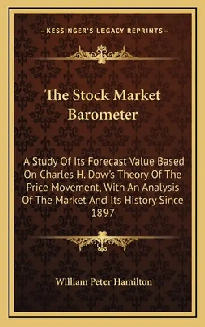 The Stock Market Barometer: A Study Of Its Forecast Value Based On Charles H. Dow's Theory Of The Price Movement, With An Analysis Of The Market A by William Peter Hamilton