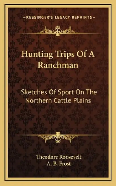 Hunting Trips Of A Ranchman: Sketches Of Sport On The Northern Cattle Plains by Theodore Roosevelt, A. B. Frost