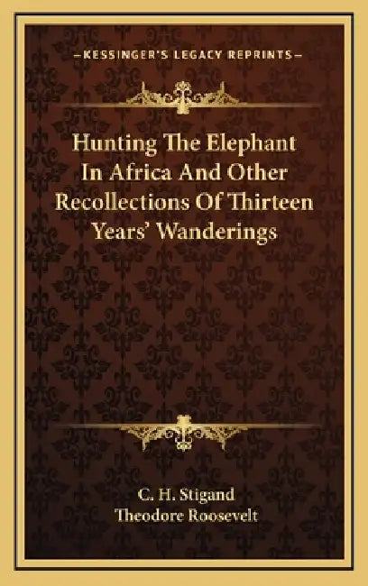 Hunting The Elephant In Africa And Other Recollections Of Thirteen Years' Wanderings by C. H. Stigand, Theodore Roosevelt