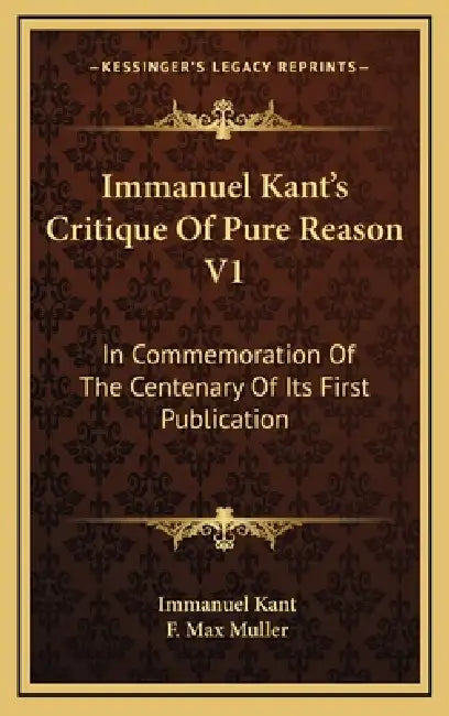 Immanuel Kant's Critique Of Pure Reason V1: In Commemoration Of The Centenary Of Its First Publication by Immanuel Kant, F. Max Muller