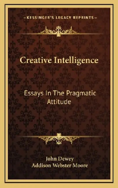 Creative Intelligence: Essays In The Pragmatic Attitude by John Dewey, Addison Webster Moore